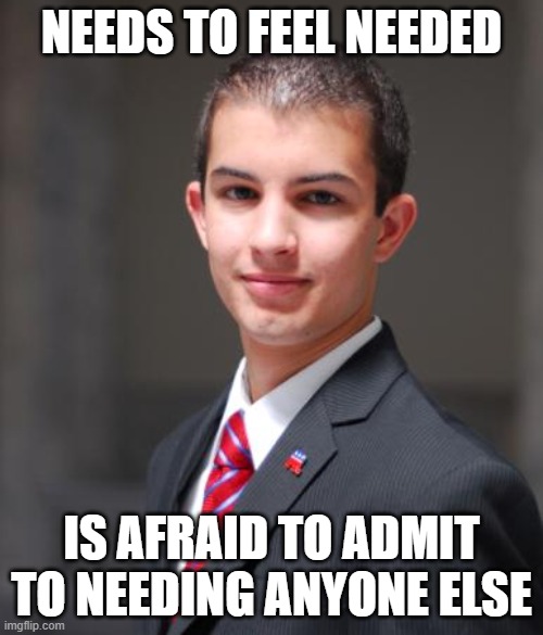 Now Imagine That Other People Exist And Share The Same Fear | NEEDS TO FEEL NEEDED; IS AFRAID TO ADMIT TO NEEDING ANYONE ELSE | image tagged in college conservative,need,hey does anyone need me,do you need help,afraid,alright gentlemen we need a new idea | made w/ Imgflip meme maker