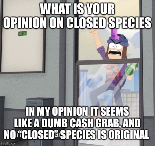 I’m pp man | WHAT IS YOUR OPINION ON CLOSED SPECIES; IN MY OPINION IT SEEMS LIKE A DUMB CASH GRAB, AND NO “CLOSED” SPECIES IS ORIGINAL | image tagged in i m pp man | made w/ Imgflip meme maker