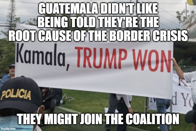 Guatemala protest | GUATEMALA DIDN'T LIKE BEING TOLD THEY'RE THE ROOT CAUSE OF THE BORDER CRISIS THEY MIGHT JOIN THE COALITION | image tagged in guatemala protest | made w/ Imgflip meme maker