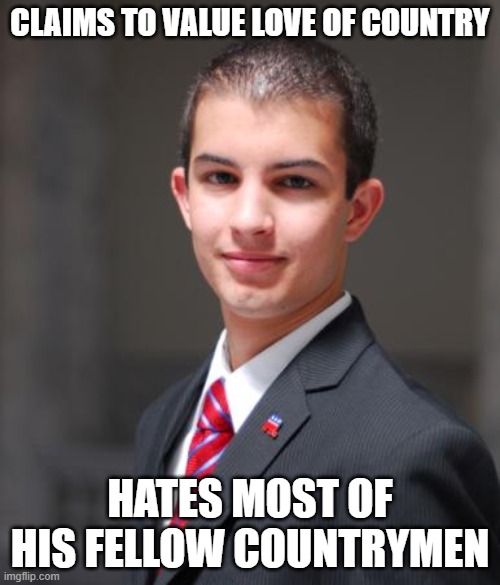 Who Is America? | CLAIMS TO VALUE LOVE OF COUNTRY; HATES MOST OF HIS FELLOW COUNTRYMEN | image tagged in college conservative,love,country,america,hate,people | made w/ Imgflip meme maker
