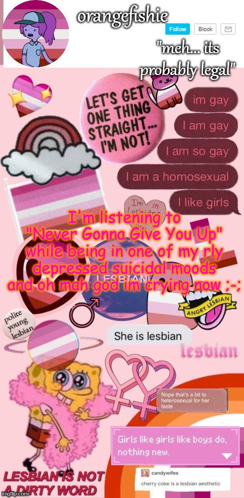 orangefishie's template | I'm listening to "Never Gonna Give You Up" while being in one of my rly depressed suicidal moods and oh mah god im crying now ;-; | image tagged in orangefishie's template | made w/ Imgflip meme maker