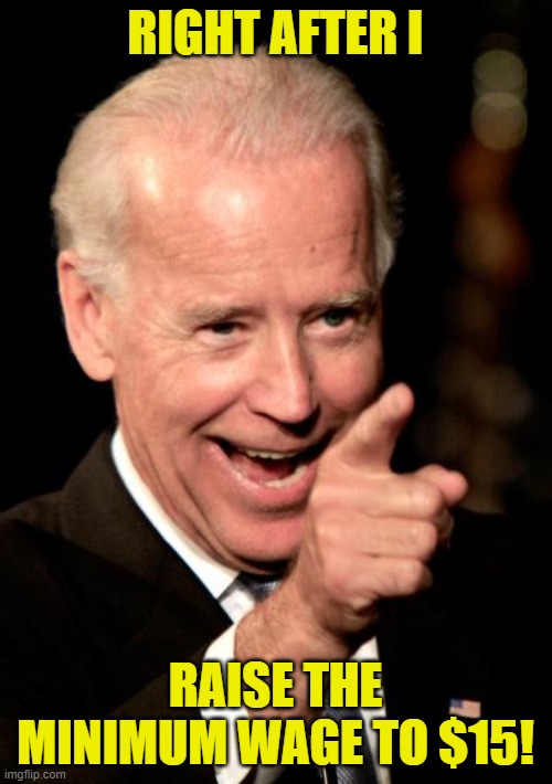 Smilin Biden Meme | RIGHT AFTER I RAISE THE MINIMUM WAGE TO $15! | image tagged in memes,smilin biden | made w/ Imgflip meme maker