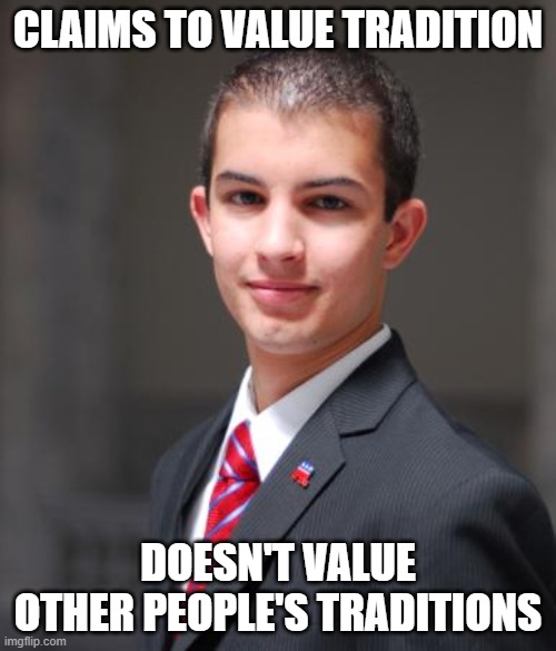 When You Don't Actually Value Tradition Itself And Are Just A Supremacist | CLAIMS TO VALUE TRADITION; DOESN'T VALUE OTHER PEOPLE'S TRADITIONS | image tagged in college conservative,tradition,conservative logic,white supremacists,bigotry,xenophobia | made w/ Imgflip meme maker