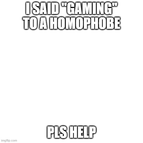 Blank Transparent Square | I SAID "GAMING" TO A HOMOPHOBE; PLS HELP | image tagged in memes,blank transparent square | made w/ Imgflip meme maker