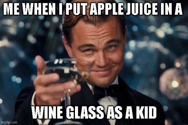 . | ME WHEN I PUT APPLE JUICE IN A; WINE GLASS AS A KID | image tagged in memes,leonardo dicaprio cheers | made w/ Imgflip meme maker