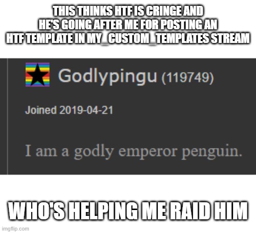 LESS GOOO | THIS THINKS HTF IS CRINGE AND HE'S GOING AFTER ME FOR POSTING AN HTF TEMPLATE IN MY_CUSTOM_TEMPLATES STREAM; WHO'S HELPING ME RAID HIM | image tagged in htf or something i have to do this tag thing | made w/ Imgflip meme maker