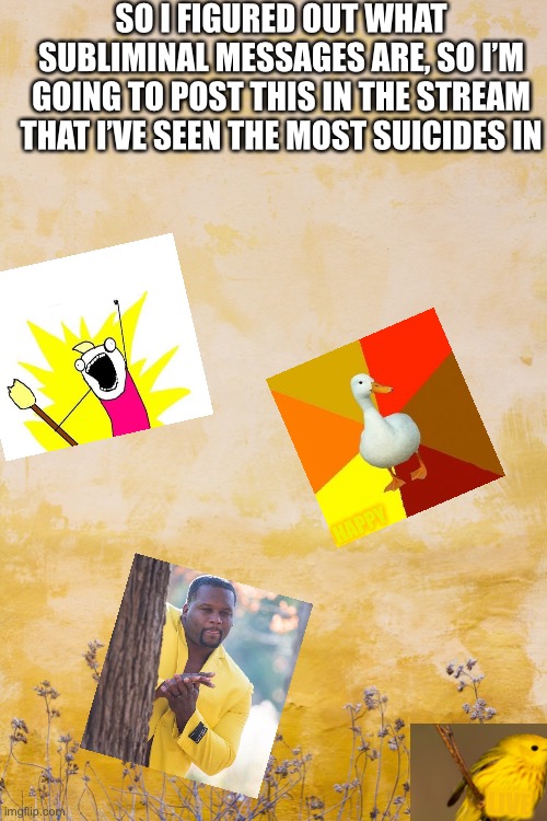 You probably won’t understand this, but please repost and add a yellow image and try not to overlap any others | SO I FIGURED OUT WHAT SUBLIMINAL MESSAGES ARE, SO I’M GOING TO POST THIS IN THE STREAM THAT I’VE SEEN THE MOST SUICIDES IN; HAPPY; LIVE | made w/ Imgflip meme maker