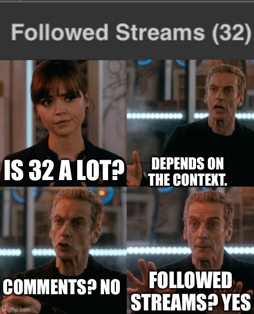 I literally followed 32 streams ? | DEPENDS ON THE CONTEXT. IS 32 A LOT? COMMENTS? NO; FOLLOWED STREAMS? YES | image tagged in is four a lot,streams | made w/ Imgflip meme maker
