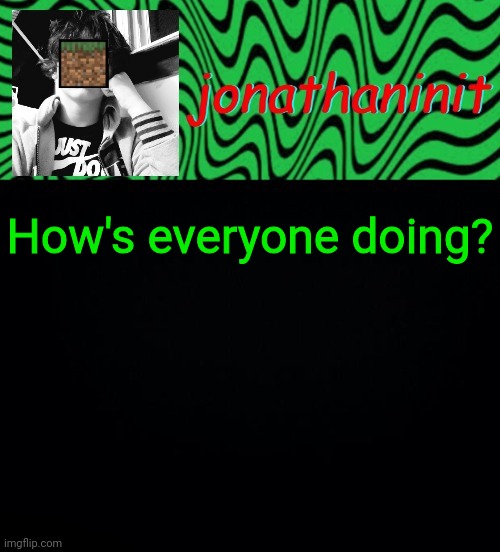 just jonathaninit 2.0 | How's everyone doing? | image tagged in just jonathaninit 2 0 | made w/ Imgflip meme maker