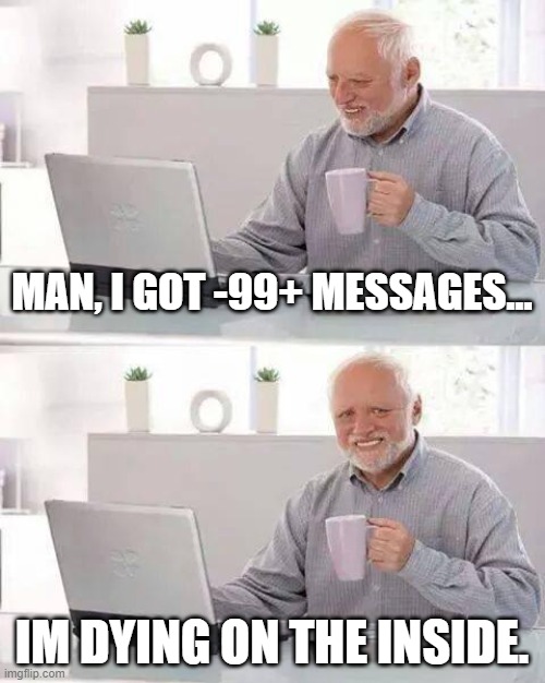 Hide the Pain Harold Meme | MAN, I GOT -99+ MESSAGES... IM DYING ON THE INSIDE. | image tagged in memes,hide the pain harold | made w/ Imgflip meme maker