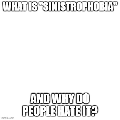 just asking | WHAT IS "SINISTROPHOBIA"; AND WHY DO PEOPLE HATE IT? | image tagged in memes,blank transparent square | made w/ Imgflip meme maker