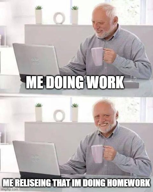 im drunk | ME DOING WORK; ME RELISEING THAT IM DOING HOMEWORK | image tagged in memes,hide the pain harold | made w/ Imgflip meme maker