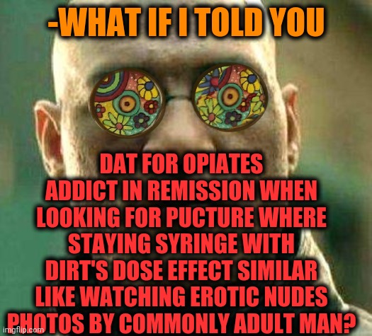 -Be in touch. | -WHAT IF I TOLD YOU; DAT FOR OPIATES ADDICT IN REMISSION WHEN LOOKING FOR PUCTURE WHERE STAYING SYRINGE WITH DIRT'S DOSE EFFECT SIMILAR LIKE WATCHING EROTIC NUDES PHOTOS BY COMMONLY ADULT MAN? | image tagged in acid kicks in morpheus,war on drugs,heroin,adult humor,stay positive,what if i told you | made w/ Imgflip meme maker