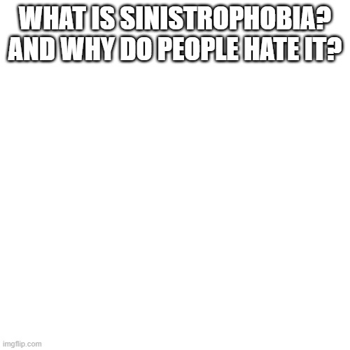 and yes i want an answer | WHAT IS SINISTROPHOBIA? AND WHY DO PEOPLE HATE IT? | image tagged in memes,blank transparent square | made w/ Imgflip meme maker