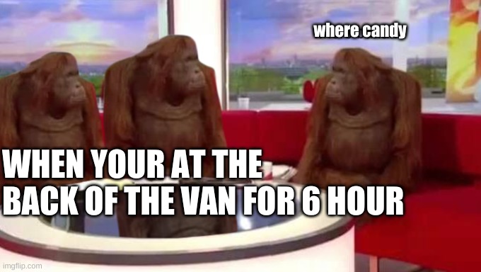 monke | where candy; WHEN YOUR AT THE BACK OF THE VAN FOR 6 HOUR | image tagged in where banana | made w/ Imgflip meme maker