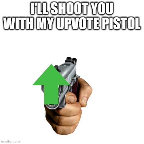 I'LL SHOOT YOU WITH MY UPVOTE PISTOL | made w/ Imgflip meme maker