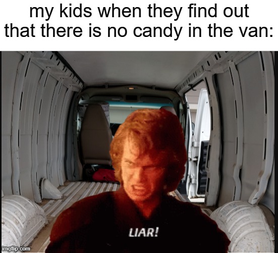 I don't have the money to spoil them. Why do you think we are in this situation in the first place. | my kids when they find out that there is no candy in the van: | image tagged in memes,funny,anakin skywalker,anakin liar,dark humor,kidnapping | made w/ Imgflip meme maker