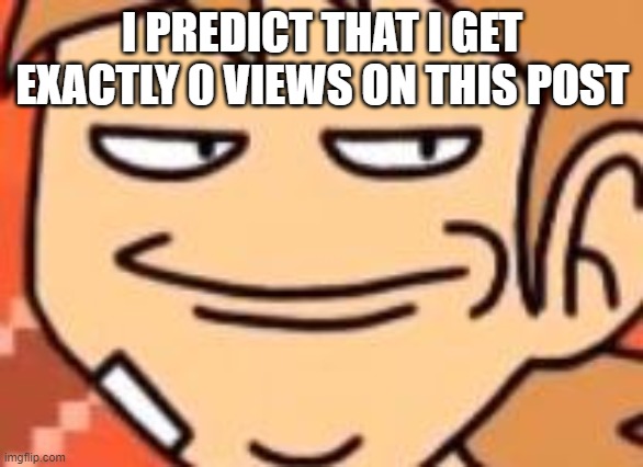 Smug Tord | I PREDICT THAT I GET EXACTLY 0 VIEWS ON THIS POST | image tagged in smug tord | made w/ Imgflip meme maker