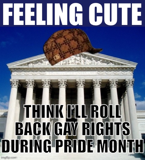 We can’t take another 30 years of this shit. Pack the Court. | FEELING CUTE; THINK I’LL ROLL BACK GAY RIGHTS DURING PRIDE MONTH | image tagged in scumbag supreme court,scotus,supreme court,gay rights,pride month | made w/ Imgflip meme maker