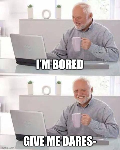 Hide the Pain Harold | I’M BORED; GIVE ME DARES- | image tagged in memes,hide the pain harold | made w/ Imgflip meme maker