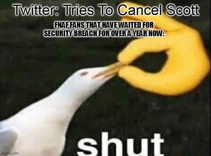 Twitter needs to Shut | Twitter: Tries To Cancel Scott; FNAF FANS THAT HAVE WAITED FOR SECURITY BREACH FOR OVER A YEAR NOW: | image tagged in shut | made w/ Imgflip meme maker