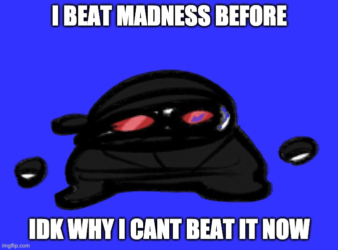 I BEAT MADNESS BEFORE; IDK WHY I CANT BEAT IT NOW | made w/ Imgflip meme maker