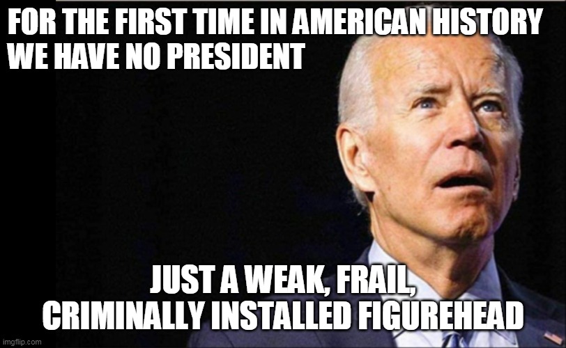 Only a fool sees this any other way. | FOR THE FIRST TIME IN AMERICAN HISTORY 
WE HAVE NO PRESIDENT; JUST A WEAK, FRAIL, CRIMINALLY INSTALLED FIGUREHEAD | image tagged in joe biden | made w/ Imgflip meme maker