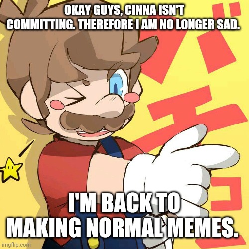 I'm alright. | OKAY GUYS, CINNA ISN'T COMMITTING. THEREFORE I AM NO LONGER SAD. I'M BACK TO MAKING NORMAL MEMES. | made w/ Imgflip meme maker