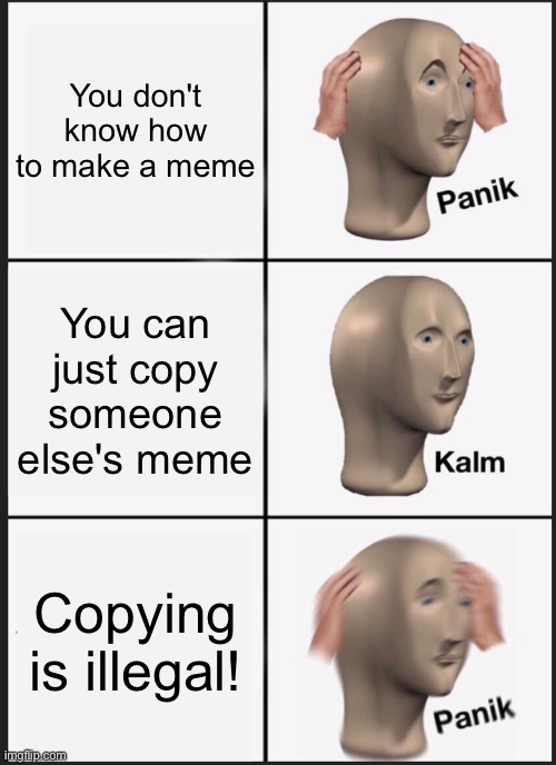 Panik Kalm Panik | You don't know how to make a meme; You can just copy someone else's meme; Copying is illegal! | image tagged in memes,panik kalm panik | made w/ Imgflip meme maker