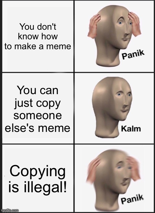 Panik Kalm Panik Meme | You don't know how to make a meme; You can just copy someone else's meme; Copying is illegal! | image tagged in memes,panik kalm panik | made w/ Imgflip meme maker