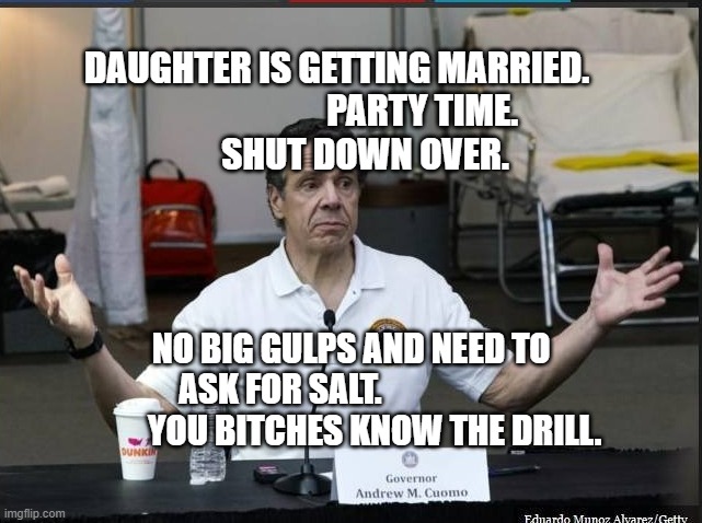 Cuomo | DAUGHTER IS GETTING MARRIED.                          PARTY TIME. 
          SHUT DOWN OVER. NO BIG GULPS AND NEED TO ASK FOR SALT.                              YOU BITCHES KNOW THE DRILL. | image tagged in cuomo | made w/ Imgflip meme maker