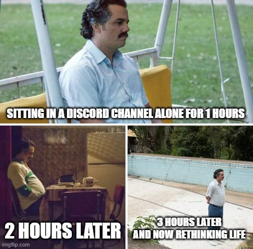 Sad Pablo Escobar | SITTING IN A DISCORD CHANNEL ALONE FOR 1 HOURS; 2 HOURS LATER; 3 HOURS LATER AND NOW RETHINKING LIFE | image tagged in memes,sad pablo escobar | made w/ Imgflip meme maker