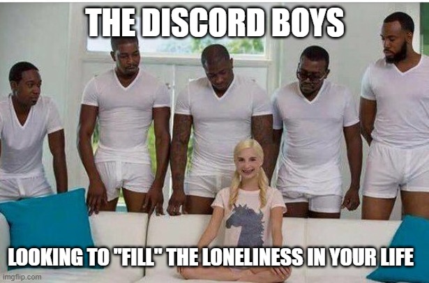 Gangbang | THE DISCORD BOYS; LOOKING TO "FILL" THE LONELINESS IN YOUR LIFE | image tagged in gangbang | made w/ Imgflip meme maker