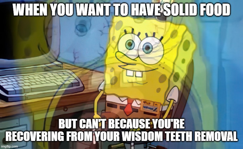 Spongebob internal screaming | WHEN YOU WANT TO HAVE SOLID FOOD; BUT CAN'T BECAUSE YOU'RE RECOVERING FROM YOUR WISDOM TEETH REMOVAL | image tagged in spongebob internal screaming | made w/ Imgflip meme maker