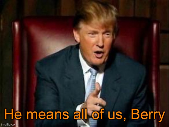 Donald Trump | He means all of us, Berry | image tagged in donald trump | made w/ Imgflip meme maker