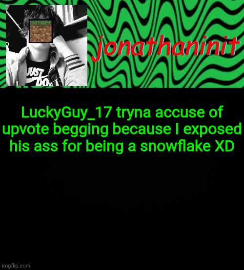 just jonathaninit 2.0 | LuckyGuy_17 tryna accuse of upvote begging because I exposed his ass for being a snowflake XD | image tagged in just jonathaninit 2 0 | made w/ Imgflip meme maker