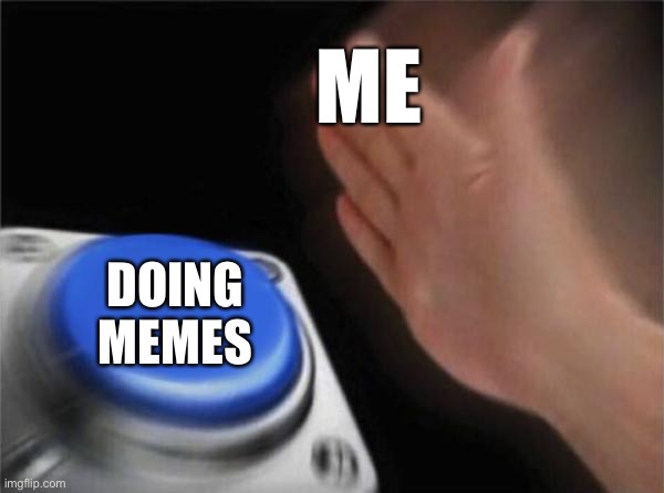 DOING MEMES ME | image tagged in memes,blank nut button | made w/ Imgflip meme maker