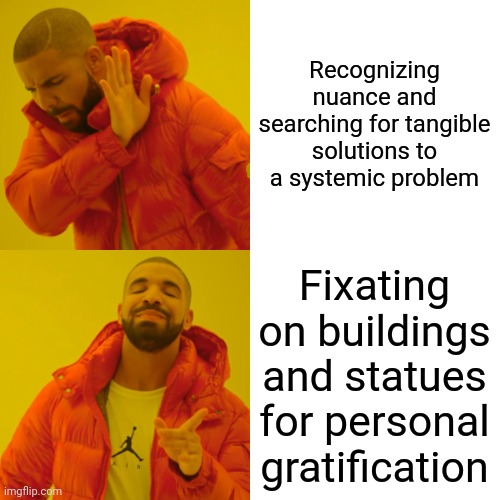 Drake Hotline Bling Meme | Recognizing nuance and searching for tangible solutions to a systemic problem; Fixating on buildings and statues for personal gratification | image tagged in memes,drake hotline bling | made w/ Imgflip meme maker