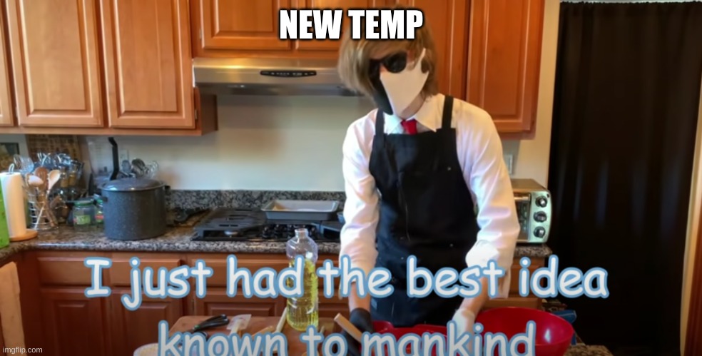 NEW TEMP | image tagged in i just had the best idea known to mankind | made w/ Imgflip meme maker