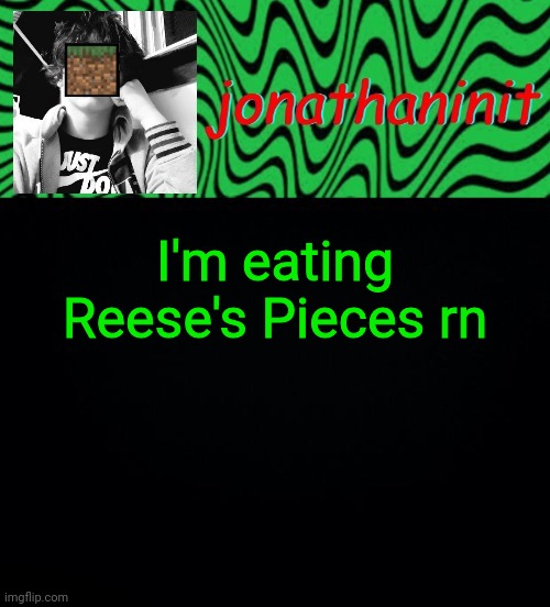 just jonathaninit 2.0 | I'm eating Reese's Pieces rn | image tagged in just jonathaninit 2 0 | made w/ Imgflip meme maker