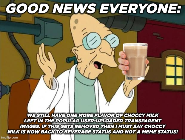 Choccy Milk is almost a dead meme. | GOOD NEWS EVERYONE:; WE STILL HAVE ONE MORE FLAVOR OF CHOCCY MILK LEFT IN THE POPULAR USER-UPLOADED TRANSPARENT IMAGES. IF THIS GETS REMOVED THEN I MUST SAY CHOCCY MILK IS NOW BACK TO BEVERAGE STATUS AND NOT A MEME STATUS! | image tagged in professor farnsworth good news everyone,choccy,milk,chocolate,professor,farnsworth | made w/ Imgflip meme maker