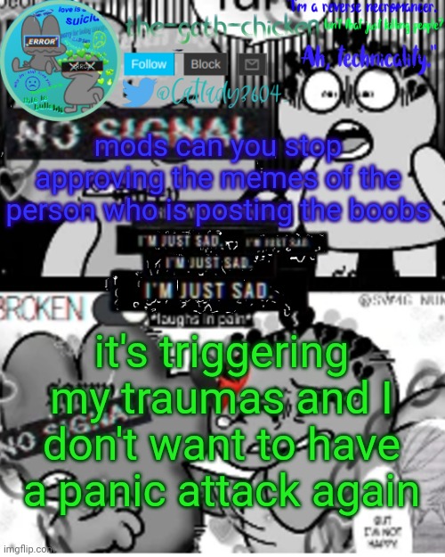 please and thank you | mods can you stop approving the memes of the person who is posting the boobs; it's triggering my traumas and I don't want to have a panic attack again | image tagged in the-goth-chicken's announcement template 32 | made w/ Imgflip meme maker