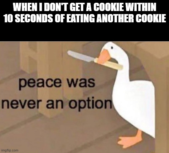 WHo want's cookies? I DOOOOOOOOOOOOOOOOOOOO | WHEN I DON'T GET A COOKIE WITHIN 10 SECONDS OF EATING ANOTHER COOKIE | image tagged in peace was never an option | made w/ Imgflip meme maker