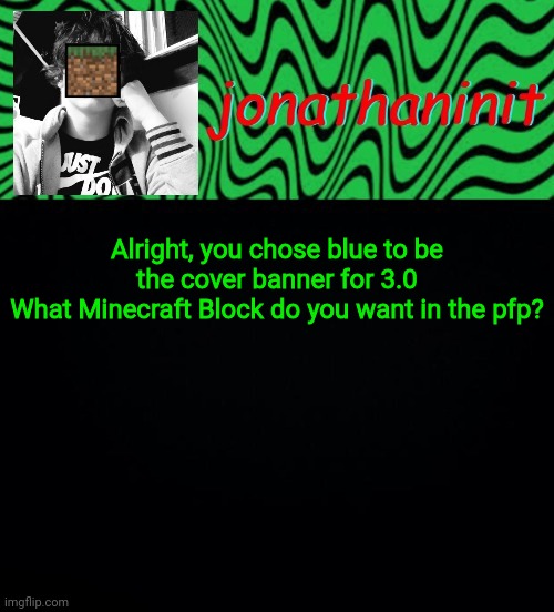just jonathaninit 2.0 | Alright, you chose blue to be the cover banner for 3.0
What Minecraft Block do you want in the pfp? | image tagged in just jonathaninit 2 0 | made w/ Imgflip meme maker