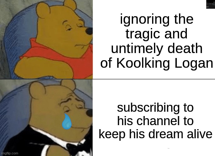 RIP | ignoring the tragic and untimely death of Koolking Logan; subscribing to his channel to keep his dream alive | image tagged in memes,tuxedo winnie the pooh | made w/ Imgflip meme maker
