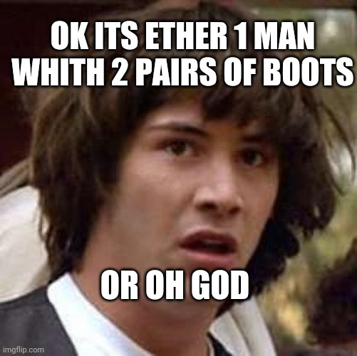 Conspiracy Keanu Meme | OR OH GOD OK ITS ETHER 1 MAN WHITH 2 PAIRS OF BOOTS | image tagged in memes,conspiracy keanu | made w/ Imgflip meme maker