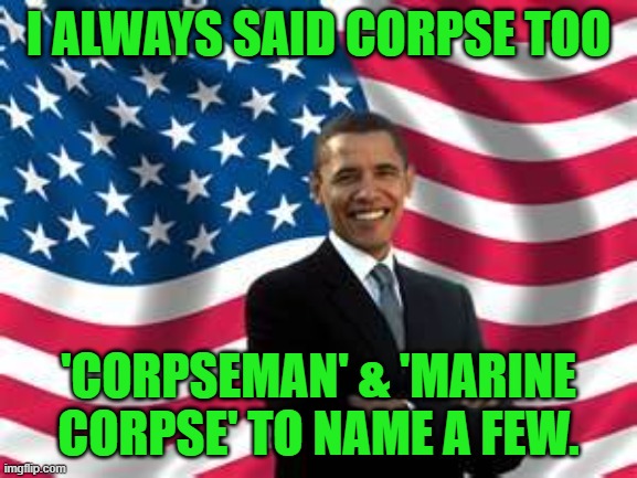Obama Meme | I ALWAYS SAID CORPSE TOO 'CORPSEMAN' & 'MARINE CORPSE' TO NAME A FEW. | image tagged in memes,obama | made w/ Imgflip meme maker