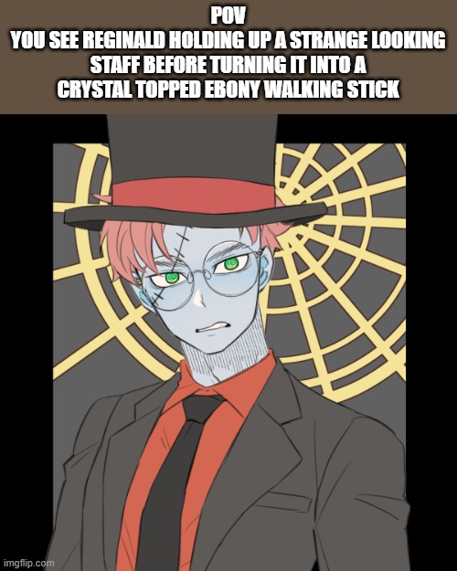 The continuation of an arc I started a while ago-this is the one with The Faceless wanting to destroy everything | POV
YOU SEE REGINALD HOLDING UP A STRANGE LOOKING STAFF BEFORE TURNING IT INTO A CRYSTAL TOPPED EBONY WALKING STICK | image tagged in pov | made w/ Imgflip meme maker