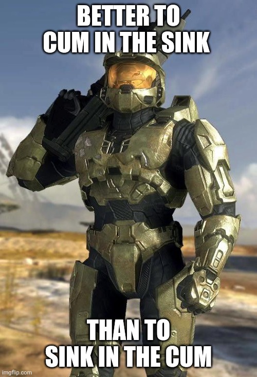 master chief | BETTER TO CUM IN THE SINK THAN TO SINK IN THE CUM | image tagged in master chief | made w/ Imgflip meme maker