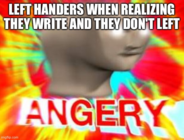 They do be like that tho | LEFT HANDERS WHEN REALIZING THEY WRITE AND THEY DON'T LEFT | image tagged in surreal angery | made w/ Imgflip meme maker